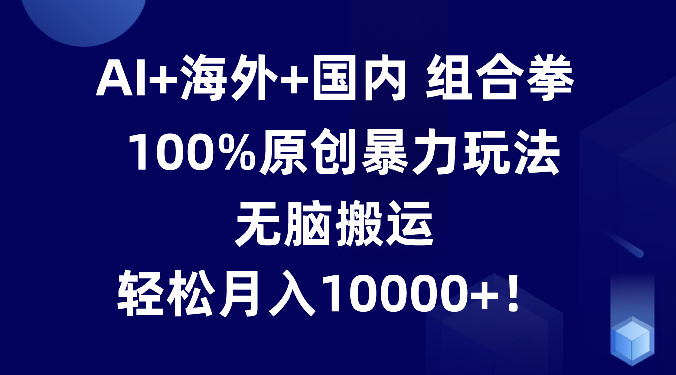 AI+海外+国内组合拳，100%原创暴力玩法，无脑搬运，轻松月入10000+！-创客聚集地