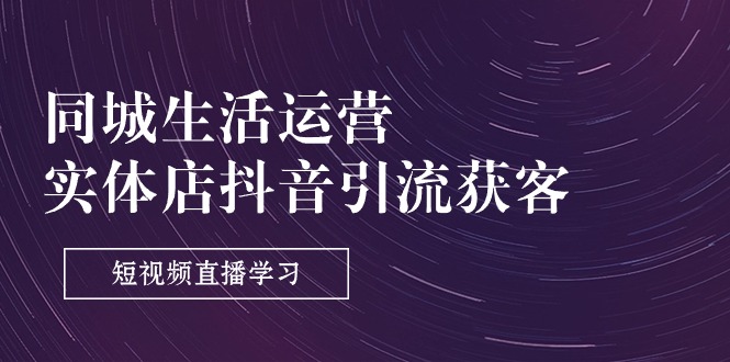 同城生活运营-实体店抖音引流获客：短视频直播学习（9节课）-创客聚集地