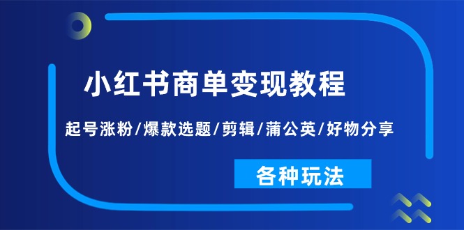 小红书商单变现教程：起号涨粉/爆款选题/剪辑/蒲公英/好物分享/各种玩法-创客聚集地
