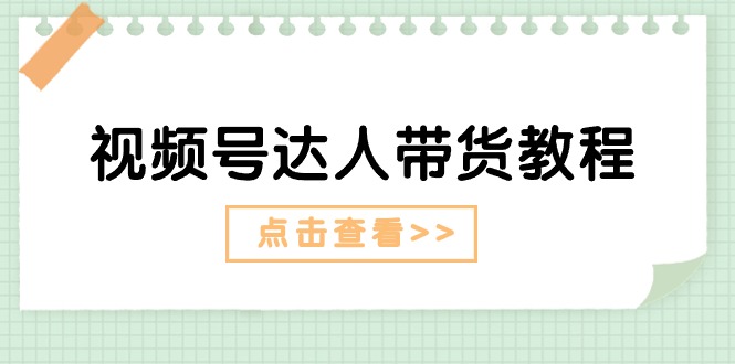 视频号达人带货教程：达人剧情打法+达人带货广告-创客聚集地