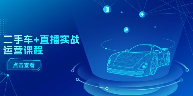 二手车直播实战运营课程：直播推荐/短视频推荐/千川投放/直播全流程-创客聚集地