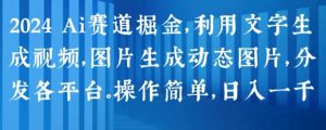 2024 Ai赛道掘金，利用文字生成视频，图片生成动态图片，分发各平台，操作简单，日入1k-创客聚集地