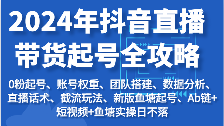 2024年抖音直播带货起号全攻略：起号/权重/团队/数据/话术/截流等-创客聚集地