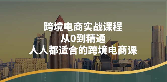 跨境电商实战课程：从0到精通，人人都适合的跨境电商课（14节课）-创客聚集地