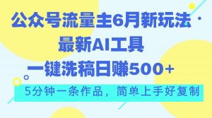 公众号流量主6月新玩法,最新AI工具一键洗稿单号日赚500+,5分钟一条作…-创客聚集地