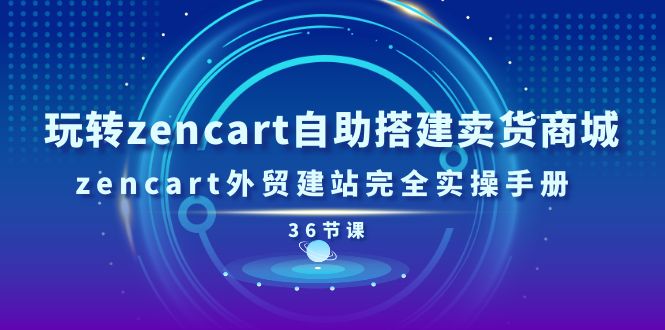 玩转zencart自助搭建卖货商城，zencart外贸建站完全实操手册（36节课）-创客聚集地