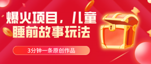 爆火项目，儿童睡筋故事玩法，3分钟一条原创作品-创客聚集地