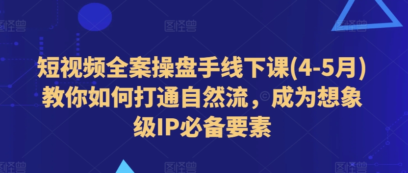 短视频全案操盘手线下课(4-5月)教你如何打通自然流，成为想象级IP必备要素-创客聚集地