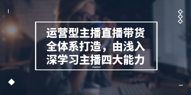 运营型 主播直播带货全体系打造，由浅入深学习主播四大能力（9节）-创客聚集地