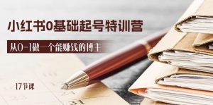 2024小红书0基础起号特训营，从0-1做一个能赚钱的博主（17节课）-创客聚集地
