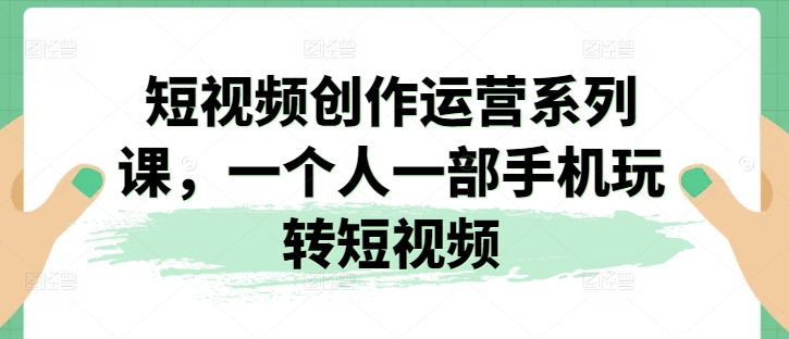 短视频创作运营系列课，一个人一部手机玩转短视频-创客聚集地