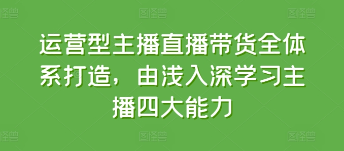 运营型主播直播带货全体系打造，由浅入深学习主播四大能力-创客聚集地