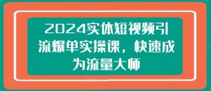 2024实体短视频引流爆单实操课，快速成为流量大师-创客聚集地
