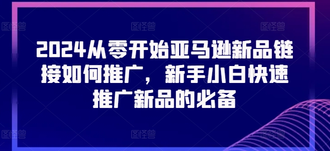 2024从零开始亚马逊新品链接如何推广，新手小白快速推广新品的必备-创客聚集地