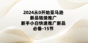 2024从0开始亚马逊新品链接推广，新手小白快速推广新品的必备-15节-创客聚集地