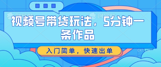 视频号带货玩法，5分钟一条作品，入门简单，快速出单-创客聚集地
