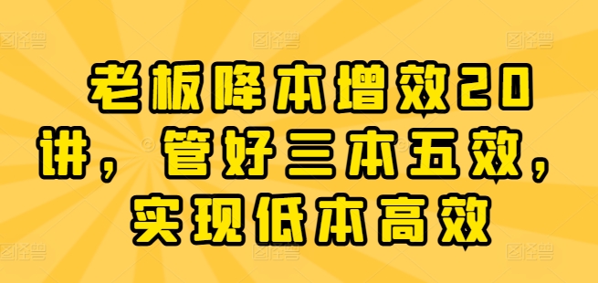 老板降本增效20讲，管好三本五效，实现低本高效-创客聚集地