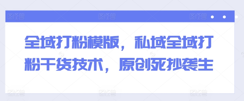 全域打粉模版，私域全域打粉干货技术，原创死抄袭生-创客聚集地