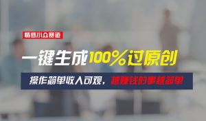 情感小众赛道，一键生成100%过原创，操作简单收入可观，越赚钱的事越简单-创客聚集地