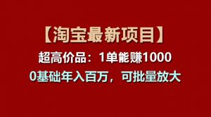 【淘宝项目】超高价品:1单赚1000多,0基础年入百万,可批量放大-创客聚集地