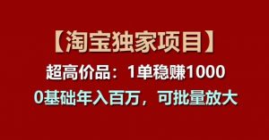 【淘宝独家项目】超高价品：1单稳赚1k多，0基础年入百W，可批量放大-创客聚集地
