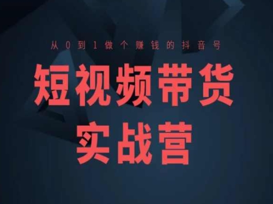 短视频带货实战营(高阶课)，从0到1做个赚钱的抖音号-创客聚集地