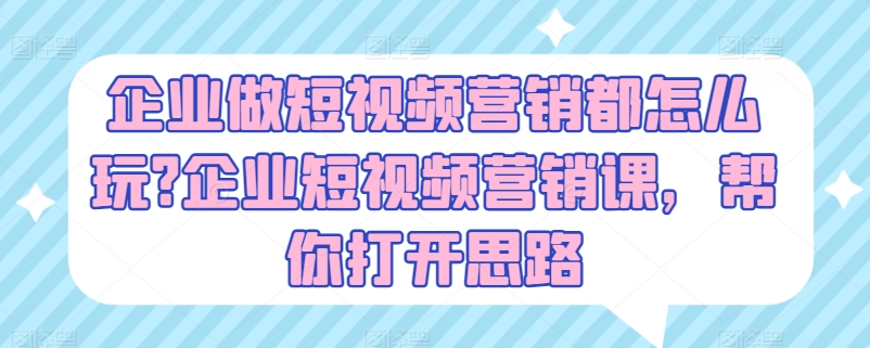 企业做短视频营销都怎么玩?企业短视频营销课，帮你打开思路-创客聚集地