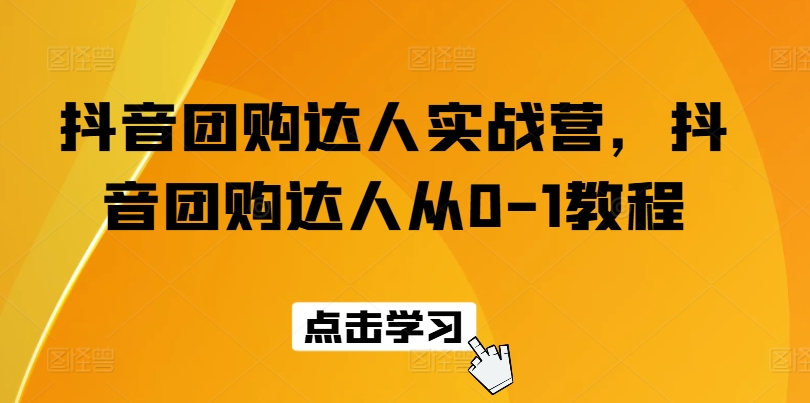 抖音团购达人实战营，抖音团购达人从0-1教程-创客聚集地