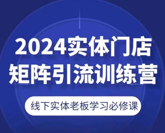 2024实体门店矩阵引流训练营，线下实体老板学习必修课-创客聚集地