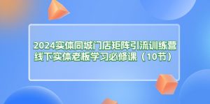 2024实体同城门店矩阵引流训练营，线下实体老板学习必修课（10节）-创客聚集地