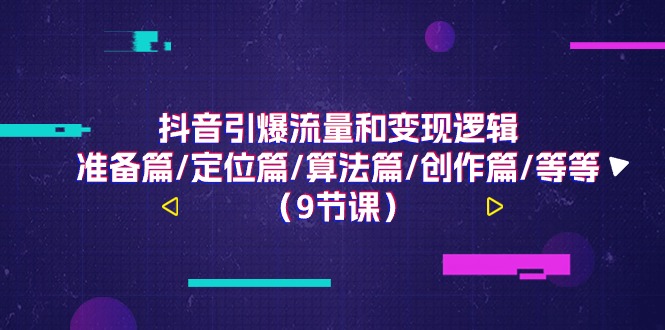抖音引爆流量和变现逻辑，准备篇/定位篇/算法篇/创作篇/等等（9节课）-创客聚集地