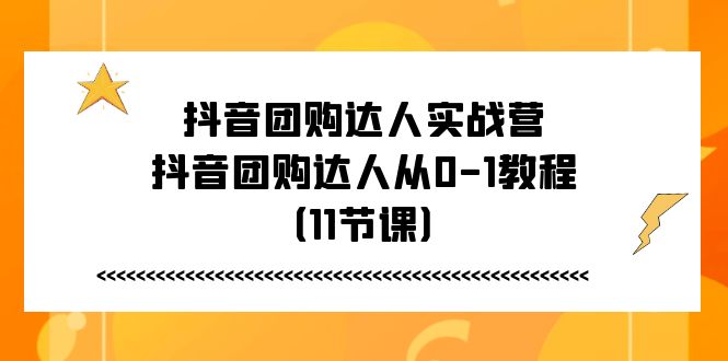 抖音团购达人实战营，抖音团购达人从0-1教程（11节课）-创客聚集地
