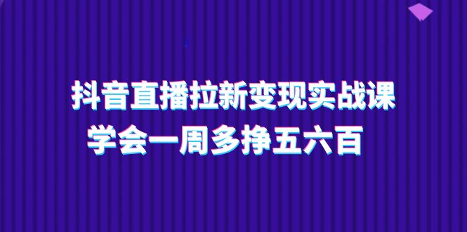 抖音直播拉新变现实操课，学会一周多挣五六百（15节课）-创客聚集地