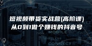 短视频带货实战营(高阶课)，从0到1做个赚钱的抖音号（17节课）-创客聚集地
