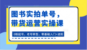 图书实拍单号，带货运营实操课：0粉起号，老号转型，零基础入门+进阶-创客聚集地