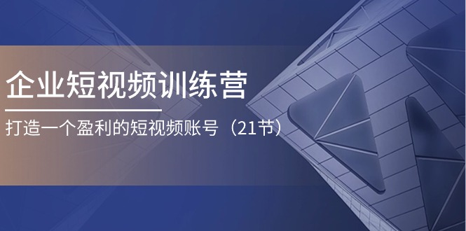 企业短视频训练营：打造一个盈利的短视频账号（21节）-创客聚集地