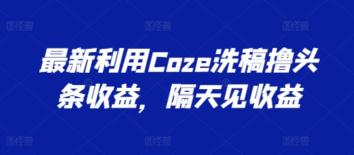 最新利用Coze洗稿撸头条收益，隔天见收益-创客聚集地