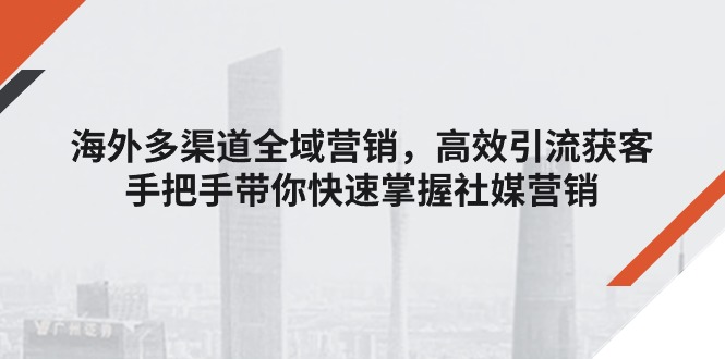 海外多渠道 全域营销，高效引流获客，手把手带你快速掌握社媒营销-创客聚集地