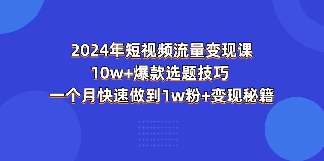 2024年短视频-流量变现课：10w+爆款选题技巧 一个月快速做到1w粉+变现秘籍-创客聚集地
