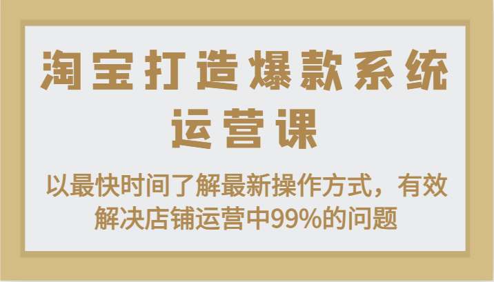 淘宝打造爆款系统运营课:以最快时间了解最新操作方式,有效解决店铺运营中99%的问题-创客聚集地