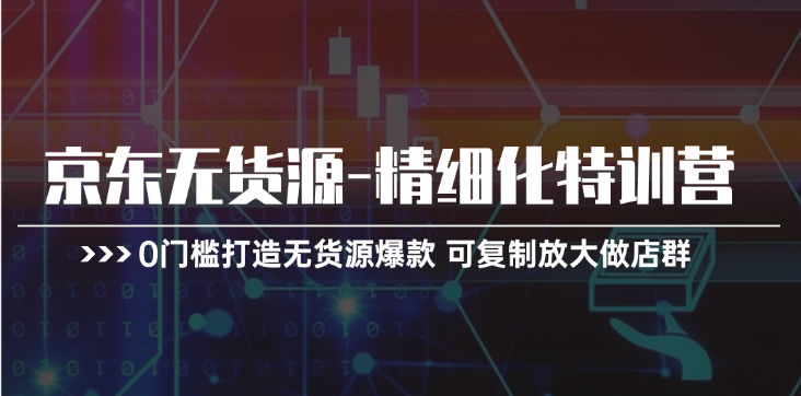 京东无货源-精细化特训营，0门槛打造无货源爆款 可复制放大做店群-创客聚集地