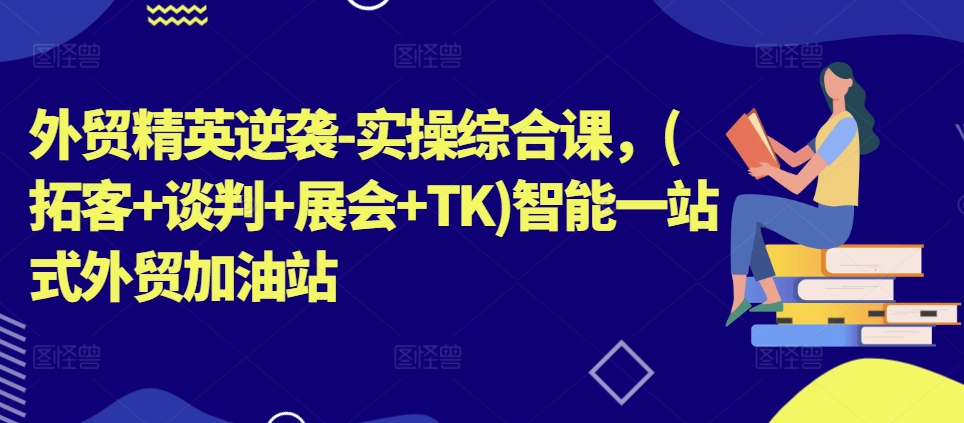 外贸精英逆袭-实操综合课，(拓客+谈判+展会+TK)智能一站式外贸加油站-创客聚集地