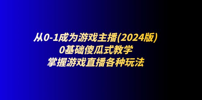 从0-1成为游戏主播(2024版)：0基础傻瓜式教学，掌握游戏直播各种玩法-创客聚集地