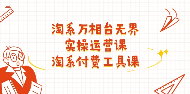淘系-万相台无界实操运营课：淘系 付费工具课（40节课）-创客聚集地