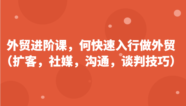 外贸进阶课，帮助你了解如何快速入行做外贸（扩客，社媒，沟通，谈判技巧）更新180节-创客聚集地