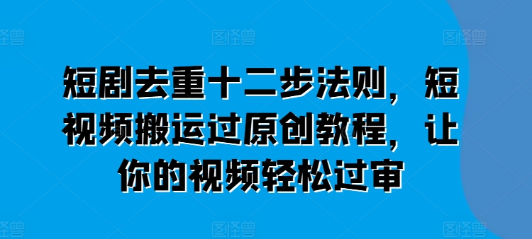 短剧去重十二步法则，短视频搬运过原创教程，让你的视频轻松过审-创客聚集地