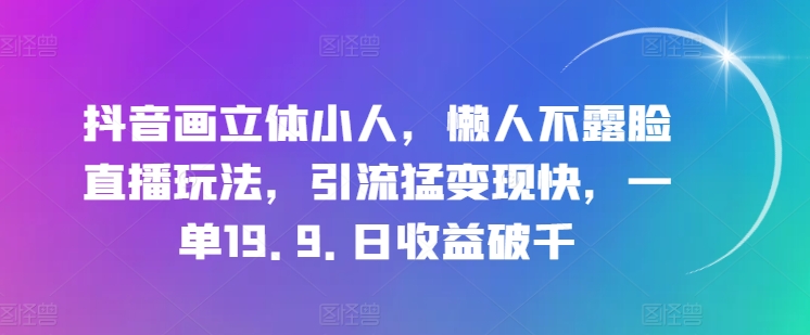 抖音画立体小人，懒人不露脸直播玩法，引流猛变现快，一单19.9.日收益破千-创客聚集地
