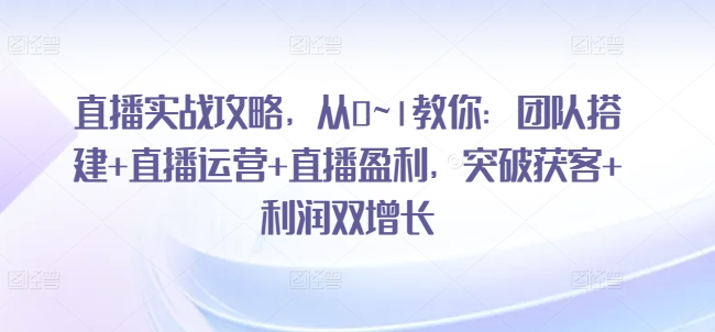 直播实战攻略，​从0~1教你：团队搭建+直播运营+直播盈利，突破获客+利润双增长-创客聚集地