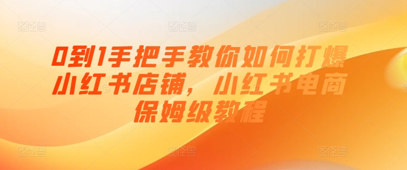 0到1手把手教你如何打爆小红书店铺，小红书电商保姆级教程-创客聚集地