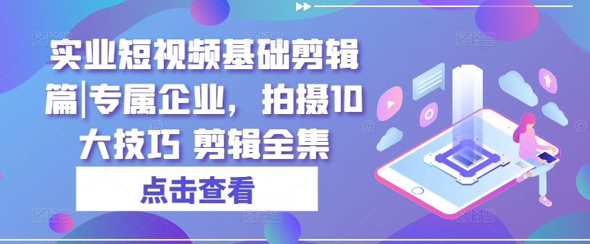 实业短视频基础剪辑篇|专属企业，拍摄10大技巧 剪辑全集-创客聚集地